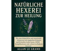 NATÜRLICHE HEXEREI ZUR HEILUNG: Wie man körperliche und emotionale Schmerzen mit magischen Kräutern und Kristallen heilen kann, OHNE Komplikationen ... Zutaten! (Weiße, grüne und schwarze Magie!)