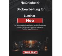 Natürliche KI-Bildbearbeitung für Luminar Neo: Ein leicht verständliches System, um RAW-Dateien zu meistern, Porträts zu retuschieren und deinen Workflow zu perfektionieren