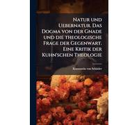 Natur und Uebernatur. Das Dogma von der Gnade und die theologische Frage der Gegenwart. Eine Kritik der Kuhn'schen Theologie