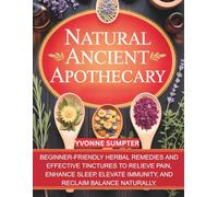 Natural Ancient Apothecary: Beginner-Friendly Herbal Remedies and Effective Tinctures to Relieve Pain, Enhance Sleep, Elevate Immunity, and Reclaim Balance Naturally.