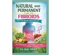 NATURAL AND PERMANENT CURE TO FIBROIDS: How to Cure Fibroids in Women Naturally