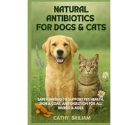 Natural Antibiotics For Dogs And Cats : Treat Infections, UTIs, Allergies, and Skin Conditions: Safe Remedies to Support Pet Health, Skin & Coat, and Digestion for All Breeds & Ages