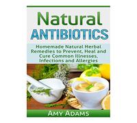 Natural Antibiotics: Homemade Natural Herbal Remedies to Prevent, Heal and Cure Common Illnesses, Infections and Allergies: Volume 1 (Natural Remedies)