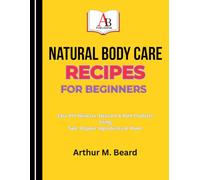 Natural Body Care Recipes for Beginners: Easy DIY Skincare, Haircare & Bath Products Using Safe, Organic Ingredients at Home