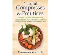 Natural Compresses and Poultices: Safe and Simple Folk Medicine Treatments for 70 Common Conditions