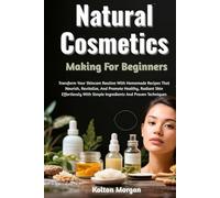 Natural Cosmetics Making For Beginners: Transform Your Skincare Routine With Homemade Recipes That Nourish, Revitalize, And Promote Healthy, Radiant ... With Simple Ingredients And Proven Techniques