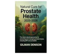 Natural Cure for Prostate Health 2025-2026: The Latest Natural Approaches for Preventing and Managing Prostate Issues, Including BPH and Prostatitis