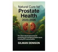 Natural Cure for Prostate Health 2025-2026: The Latest Natural Approaches for Preventing and Managing Prostate Issues, Including BPH and Prostatitis