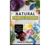 NATURAL FABRIC DYEING: Create Beautiful, Sustainable Colors From Kitchen Scraps & Garden Plants; The Modern Guide To Botanical Dyes For Eco-Conscious Crafters