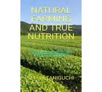 NATURAL FARMING AND TRUE NUTRITION: Let the Living Soil Unleash Its Great Power An Introduction to the Philosophy and Practices of Mokichi Okada