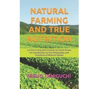 NATURAL FARMING AND TRUE NUTRITION: Let the Living Soil Unleash Its Great Power An Introduction to the Philosophy and Practices of Mokichi Okada