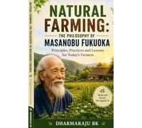 Natural Farming : The Philosophy of Masanobu Fukuoka (Principles, Practices and Lessons for Today's Farmers)