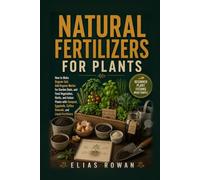Natural Fertilizers for Plants: How to Make Organic Soil, Add Organic Matter for Garden Beds, and Feed Vegetables, Herbs, and Indoor Plants with ... Coffee Grounds, and Liquid Fertilizers