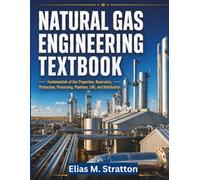 NATURAL GAS ENGINEERING TEXTBOOK: Fundamentals of Gas Properties, Reservoirs, Production, Processing, Pipelines, LNG, and Distribution