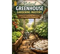 Natural Greenhouse Gardening Mastery: Step-by-Step Greenhouse Construction, Seasonal Crop Cultivation, Silk Farming and Integrated Pest Management | Advanced Sustainable Greenhouse Farming Practices