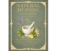 Natural Healing for Beginners Handbook: 100+ Herbal Remedies for Sleep, Pain Relief, Stress, Digestion, Hormone Balance, Circulation, and Seasonal Allergies