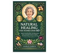 Natural Healing for Women Over 60: Simple Herbal Remedies, Anti-Inflammatory Foods, and Gentle Practices to Reduce Pain, Boost Energy, and Support Healthy Aging