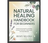 Natural Healing Handbook for Beginners: Herbal and Powerful Remedies to Boost Immunity, Relieve Pain and Heal Diseases
