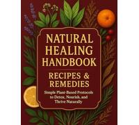 Natural Healing Handbook Recipes & Remedies; Simple Plant-Based Protocols to Detox, Nourish, and Thrive Naturally