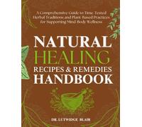 NATURAL HEALING RECIPES & REMEDIES HANDBOOK: A Comprehensive Guide to Time-Tested Herbal Traditions and Plant-Based Practices for Supporting Mind-Body Wellness