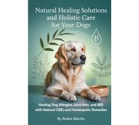 Natural Healing Solutions and Holistic Care for Your Dogs: Healing Dog Allergies, Joint Pain, and IBD with Natural Diet, CBD, and Homeopathic Remedies.
