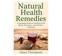 Natural Health Remedies: A Complete Guide to Healing with Herbs, Nutrition, and Holistic Wellness