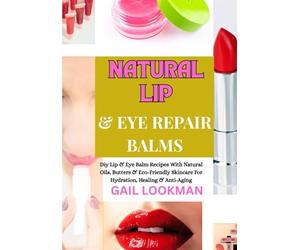 NATURAL LIP & EYE REPAIR BALMS: Diy Lip & Eye Balm Recipes With Natural Oils, Butters & Eco-Friendly Skincare For Hydration, Healing & Anti-Aging