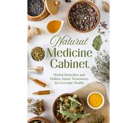Natural Medicine Cabinet: Herbal Remedies and Holistic Home Treatments for Everyday Health