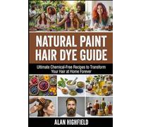 Natural Paint Hair Dye Guide: Ultimate Chemical & Toxin Free Organic Natural Hair Dye Recipes to Transform Your Hair at Home Forever