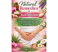 Natural Remedies for Yeast Infection: A Beginner’s Practical Guide to Relieve Vaginal Itching, Discharge, and Irritation Using Safe Home Remedies, Healthy Habits, and Daily Feminine Care