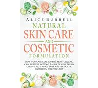 Natural Skin Care and Cosmetic Formulation: How You Can Make Toners, Moisturizers, Body Butters, Lotions, Balms, Scrubs, Masks, Cleansers, Serums, Haircare Products, Cosmetics, and Perfumes