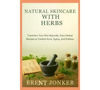 Natural Skincare With Herbs: Transform Your Skin Naturally: Easy Herbal Recipes to Combat Acne, Aging, and Dullness