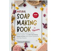 Natural Soap Making Book for Beginners: Step-by-Step Guide to Crafting Herbal, Organic, and Skin-Nourishing Soaps at Home with Simple Ingredients and Easy Recipes