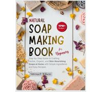 Natural Soap Making Book for Beginners: Step-by-Step Guide to Crafting Herbal, Organic, and Skin-Nourishing Soaps at Home with Simple Ingredients and Easy Recipes