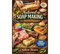 NATURAL SOAP MAKING FOR ABSOLUTE BEGINNERS: The Fully Illustrated Guide with Step-by-Step Instructions to Create Luxurious Handmade Bars and More for Complete Newbies | Video Tutorials Included