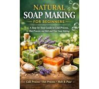 Natural Soap Making For Beginners: A Step-by-Step Guide to Cold Process, Hot Process, and Melt and Pour Soap Making