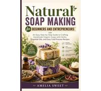 Natural Soap Making for Beginners and Entrepreneurs: An Easy step-by-step Guide to Crafting Handmade Organic Soaps with Herbs, Essential Oils, and Easy Cold Process Recipes