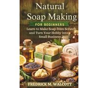 Natural Soap Making for Beginners: Learn to Make Soap from Scratch and Turn Your Hobby into a Small Business