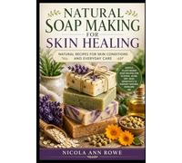 Natural Soap Making for Skin Healing: Natural Recipes for Skin Conditions and Everyday Care