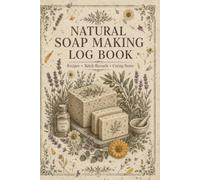 Natural Soap Making Log Book: Recipe and Batch Tracking Journal for Organic Soap Creators