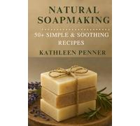 Natural Soapmaking: 50+ Simple & Soothing Recipes for Everyday Living: A Complete Beginner’s Guide to Handmade Soap with Herbs, Essential Oils, and Sustainable Ingredients