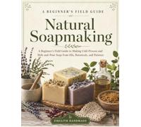 Natural Soapmaking: A Beginner's Field Guide to Making Cold-Process and Melt-and-Pour Soap from Oils, Botanicals, and Patience