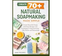 Natural Soapmaking Made Simple: Create 70+ Beautiful Soaps with Easy Recipes and Techniques Using Essential Oils, Herbs, and Botanicals