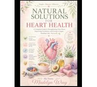 Natural Solutions for Heart Health: Natural Ways to Protect Your Heart and Improve Circulation