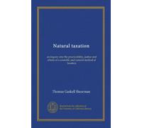 Natural taxation: an inquiry into the practicability, justice and effects of a scientific and natural method of taxation