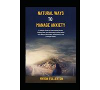 NATURAL WAYS TO MANAGE ANXIETY: A Holistic Guide to Overcoming Stress, Finding Calm, and Achieving Lasting Relief with Natural Remedies, Mindfulness, and Lifestyle Habits.