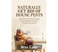 NATURALLY GET RID OF HOUSE PESTS: A Step-by-Step Manual to Eliminating Rats, Cockroaches, Bed bugs, Wall Geckos, Mosquitos, And More, Using Kitchen Ingredients