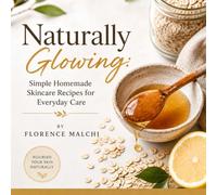 Naturally Glowing: Simple Homemade Skincare Recipes for Everyday Care: Easy DIY Face Masks, Gentle Scrubs, and Calming Balms from Your Kitchen (Wellness)