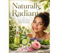 Naturally Radiant: Simple, Safe & Effective Natural Skin Care for Healthy, Glowing Skin