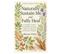 Naturally Sustain Me and Fully Heal ( Inspired by Barbara O’Neill’s ): A Complete Guide to Living Well, Cleansing Gently, and Thriving with Nature’s Wisdom